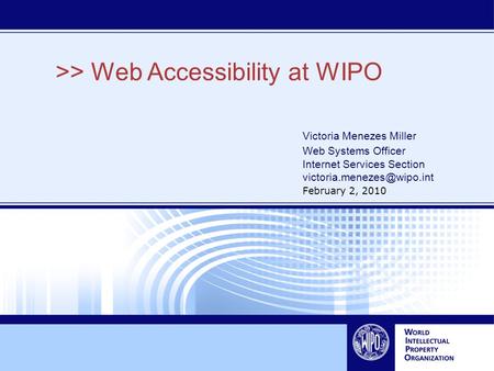 >> Web Accessibility at WIPO Victoria Menezes Miller Web Systems Officer Internet Services Section February 2, 2010.