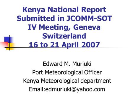 Kenya National Report Submitted in JCOMM-SOT IV Meeting, Geneva Switzerland 16 to 21 April 2007 Edward M. Muriuki Port Meteorological Officer Kenya Meteorological.