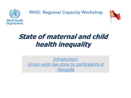 State of maternal and child health inequality Introduction: Group work has done by participants of Mongolia WHO: Regional Capacity Workshop.