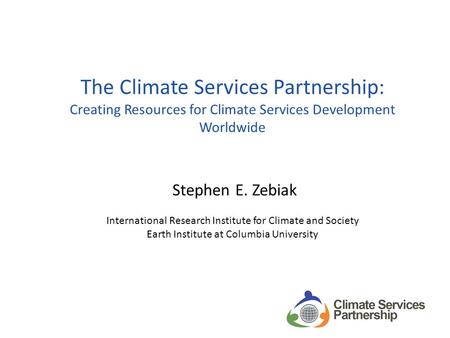 The Climate Services Partnership: Creating Resources for Climate Services Development Worldwide Stephen E. Zebiak International Research Institute for.