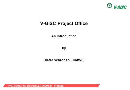 Project Office: ICG-WIS meeting at ECMWF 04 – 07/09/2007 V-GISC V-GISC Project Office An Introduction by Dieter Schröder (ECMWF)