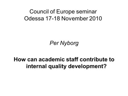 Council of Europe seminar Odessa 17-18 November 2010 Per Nyborg How can academic staff contribute to internal quality development?