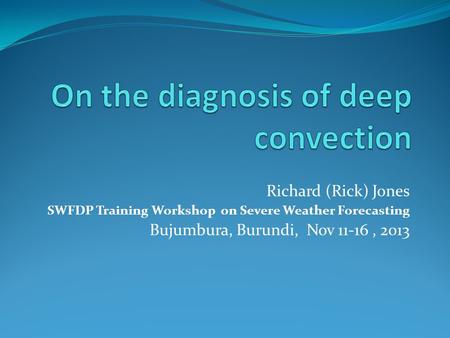 Richard (Rick) Jones SWFDP Training Workshop on Severe Weather Forecasting Bujumbura, Burundi, Nov 11-16, 2013.