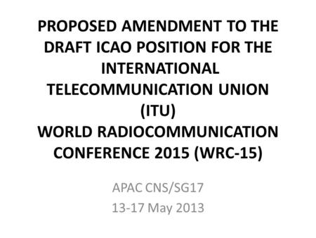 PROPOSED AMENDMENT TO THE DRAFT ICAO POSITION FOR THE INTERNATIONAL TELECOMMUNICATION UNION (ITU) WORLD RADIOCOMMUNICATION CONFERENCE 2015 (WRC-15) APAC.