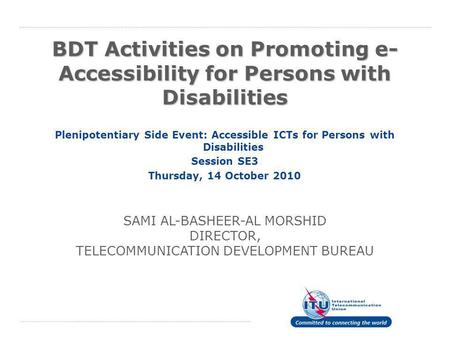 BDT Activities on Promoting e- Accessibility for Persons with Disabilities Plenipotentiary Side Event: Accessible ICTs for Persons with Disabilities Session.