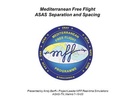 Mediterranean Free Flight ASAS Separation and Spacing Presented by Andy Barff – Project Leader MFF Real-time Simulations ASAS-TN, Malmö 7-10-03.