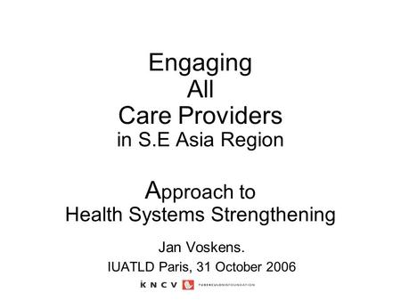 Engaging All Care Providers in S.E Asia Region A pproach to Health Systems Strengthening Jan Voskens. IUATLD Paris, 31 October 2006.