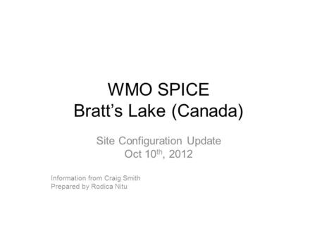 WMO SPICE Bratt’s Lake (Canada) Site Configuration Update Oct 10 th, 2012 Information from Craig Smith Prepared by Rodica Nitu.