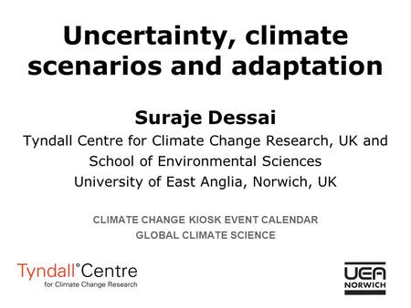 Uncertainty, climate scenarios and adaptation Suraje Dessai Tyndall Centre for Climate Change Research, UK and School of Environmental Sciences University.