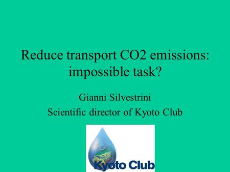 Reduce transport CO2 emissions: impossible task? Gianni Silvestrini Scientific director of Kyoto Club.