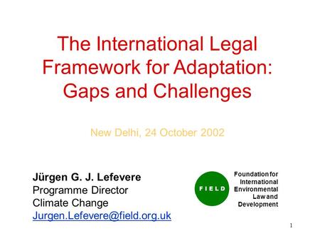 1 The International Legal Framework for Adaptation: Gaps and Challenges New Delhi, 24 October 2002 Jürgen G. J. Lefevere Programme Director Climate Change.