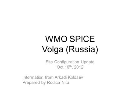 WMO SPICE Volga (Russia) Site Configuration Update Oct 10 th, 2012 Information from Arkadi Koldaev Prepared by Rodica Nitu.