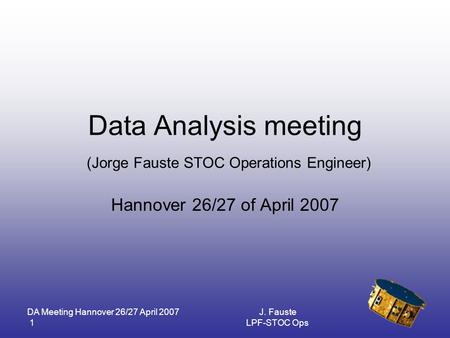 DA Meeting Hannover 26/27 April 2007 1 J. Fauste LPF-STOC Ops Data Analysis meeting (Jorge Fauste STOC Operations Engineer) Hannover 26/27 of April 2007.