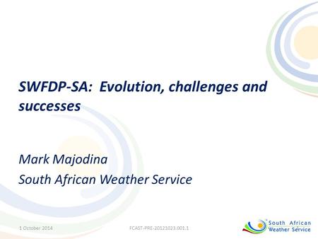 SWFDP-SA: Evolution, challenges and successes Mark Majodina South African Weather Service 1 October 20141FCAST-PRE-20121023.001.1.