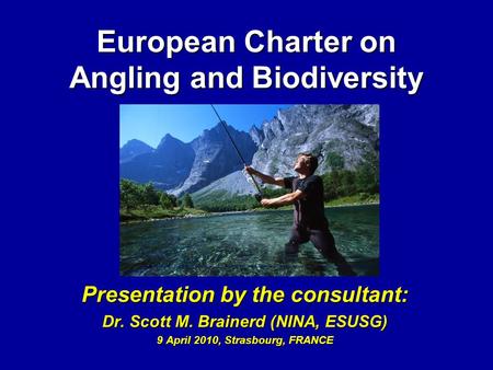 European Charter on Angling and Biodiversity Presentation by the consultant: Dr. Scott M. Brainerd (NINA, ESUSG) 9 April 2010, Strasbourg, FRANCE.