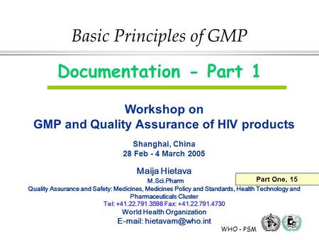 WHO - PSM Basic Principles of GMP Documentation - Part 1 Workshop on GMP and Quality Assurance of HIV products Shanghai, China 28 Feb - 4 March 2005 Maija.