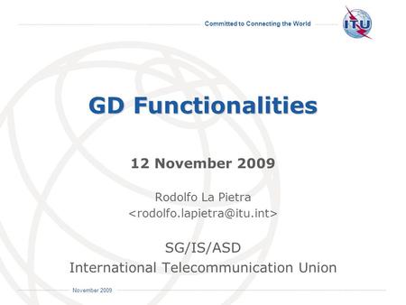 Committed to Connecting the World International Telecommunication Union November 2009 GD Functionalities 12 November 2009 Rodolfo La Pietra SG/IS/ASD International.