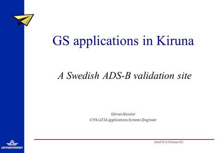 ASAS TN 6-8 October 2003 GS applications in Kiruna A Swedish ADS-B validation site Göran Hasslar CNS/ATM Applications Systems Engineer.