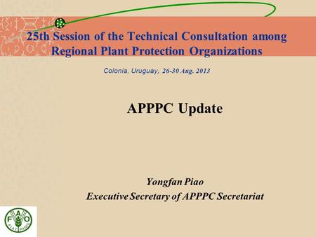 25th Session of the Technical Consultation among Regional Plant Protection Organizations Colonia, Uruguay, 26-30 Aug. 2013 APPPC Update Yongfan Piao Executive.