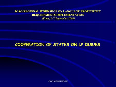 COG/ATM/TNG/TF ICAO REGIONAL WORKSHOP ON LANGUAGE PROFICIENCY REQUIREMENTS IMPLEMENTATION (Paris, 6-7 September 2006) COOPERATION OF STATES ON LP ISSUES.