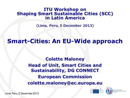 Lima, Peru, 5 December 2013 Smart-Cities: An EU-Wide approach Colette Maloney Head of Unit, Smart Cities and Sustainability, DG CONNECT European Commission.