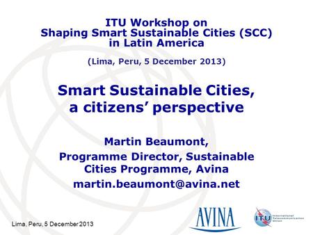 Lima, Peru, 5 December 2013 Smart Sustainable Cities, a citizens’ perspective Martin Beaumont, Programme Director, Sustainable Cities Programme, Avina.