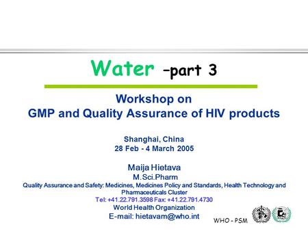 WHO - PSM Water –part 3 Workshop on GMP and Quality Assurance of HIV products Shanghai, China 28 Feb - 4 March 2005 Maija Hietava M.Sci.Pharm Quality Assurance.