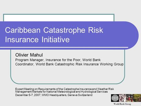 World Bank Group Caribbean Catastrophe Risk Insurance Initiative Olivier Mahul Program Manager, Insurance for the Poor, World Bank Coordinator, World Bank.