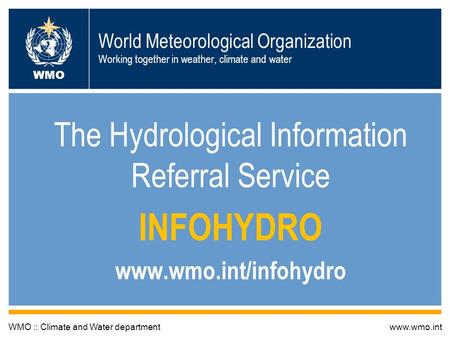 World Meteorological Organization Working together in weather, climate and water The Hydrological Information Referral Service INFOHYDRO www.wmo.int/infohydro.