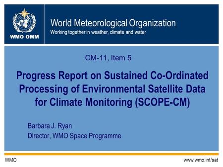 World Meteorological Organization Working together in weather, climate and water WMO OMM WMO www.wmo.int/sat Barbara J. Ryan Director, WMO Space Programme.