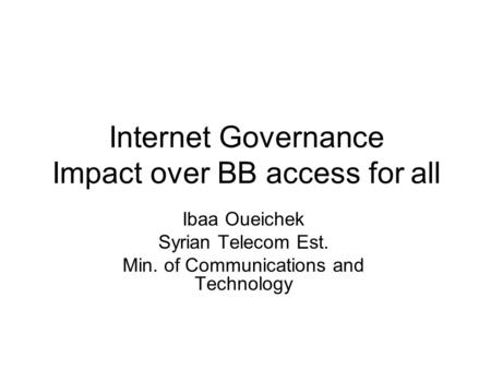 Internet Governance Impact over BB access for all Ibaa Oueichek Syrian Telecom Est. Min. of Communications and Technology.
