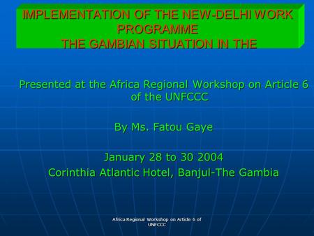 Africa Regional Workshop on Article 6 of UNFCCC IMPLEMENTATION OF THE NEW-DELHI WORK PROGRAMME THE GAMBIAN SITUATION IN THE Presented at the Africa Regional.