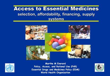 Access to Essential Medicines selection, affordability, financing, supply systems Marthe M Everard Policy, Access, and Rational Use (PAR) Essential Drugs.