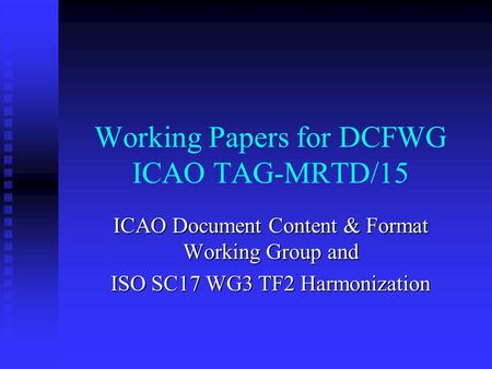 Working Papers for DCFWG ICAO TAG-MRTD/15 ICAO Document Content & Format Working Group and ISO SC17 WG3 TF2 Harmonization.