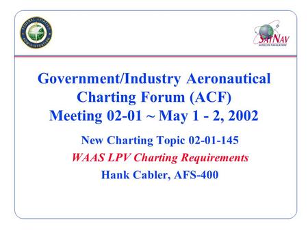Government/Industry Aeronautical Charting Forum (ACF) Meeting 02-01 ~ May 1 - 2, 2002 New Charting Topic 02-01-145 WAAS LPV Charting Requirements Hank.