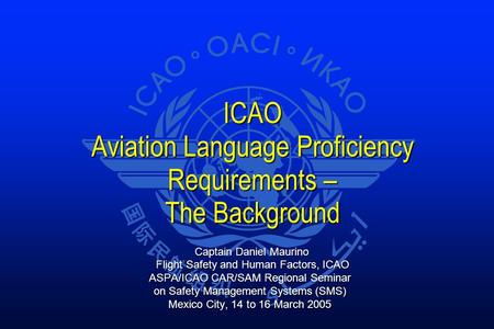ICAO Aviation Language Proficiency Requirements – The Background Captain Daniel Maurino Captain Daniel Maurino Flight Safety and Human Factors, ICAO Flight.
