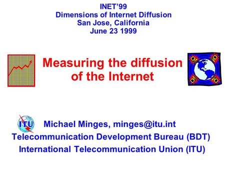 Michael Minges, Telecommunication Development Bureau (BDT) International Telecommunication Union (ITU) INET’99 Dimensions of Internet Diffusion.