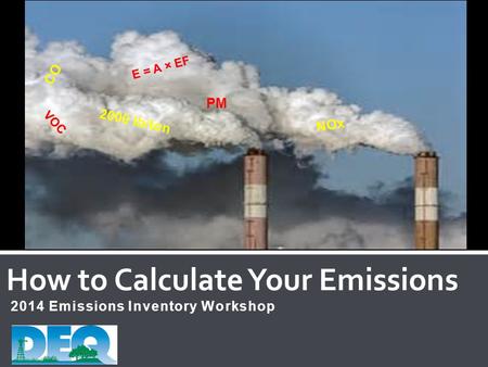 2014 Emissions Inventory Workshop How to Calculate Your Emissions CO VOC E = A × EF PM NOx 2000 lb/ton.