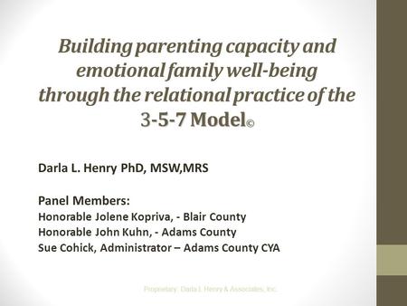 Building parenting capacity and emotional family well-being through the relational practice of the 3-5-7 Model© Darla L. Henry PhD, MSW,MRS Panel Members: