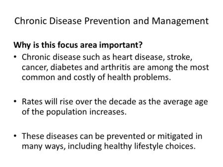 Chronic Disease Prevention and Management Why is this focus area important? Chronic disease such as heart disease, stroke, cancer, diabetes and arthritis.