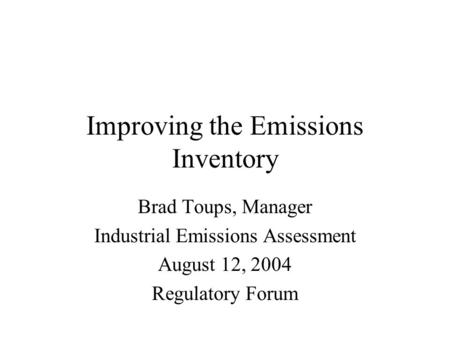 Improving the Emissions Inventory Brad Toups, Manager Industrial Emissions Assessment August 12, 2004 Regulatory Forum.
