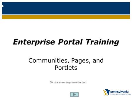 Enterprise Portal Enterprise Portal Training Communities, Pages, and Portlets Click the arrows to go forward or back.