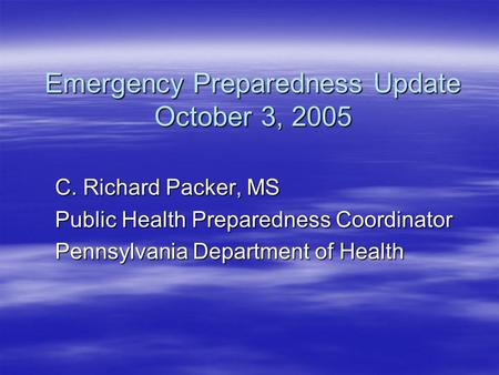 Emergency Preparedness Update October 3, 2005 C. Richard Packer, MS Public Health Preparedness Coordinator Pennsylvania Department of Health.