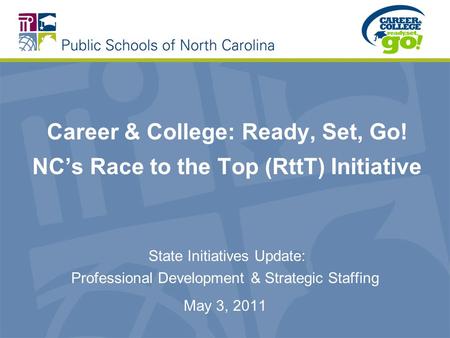 Career & College: Ready, Set, Go! NC’s Race to the Top (RttT) Initiative State Initiatives Update: Professional Development & Strategic Staffing May 3,