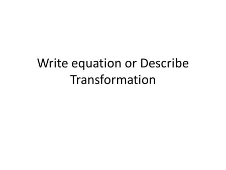 Write equation or Describe Transformation. Write the effect on the graph of the parent function down 1 unit1 2 3 Stretch by a factor of 2 right 1 unit.