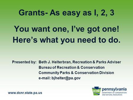 Www.dcnr.state.pa.us Grants- As easy as I, 2, 3 You want one, I’ve got one! Here’s what you need to do. Presented by: Beth J. Helterbran, Recreation &