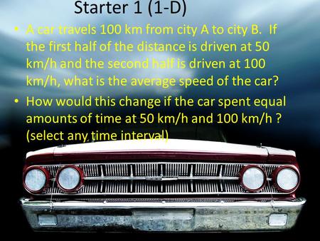 Starter 1 (1-D) A car travels 100 km from city A to city B. If the first half of the distance is driven at 50 km/h and the second half is driven at 100.