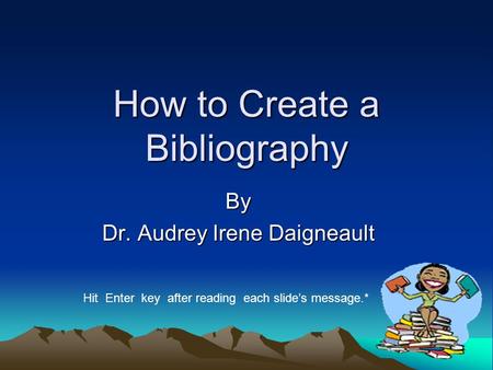 How to Create a Bibliography By Dr. Audrey Irene Daigneault Hit Enter key after reading each slide’s message.*