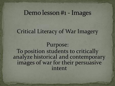 Critical Literacy of War Imagery Purpose: To position students to critically analyze historical and contemporary images of war for their persuasive intent.