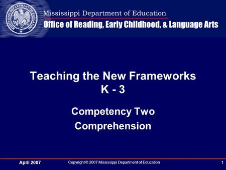 April 2007 Copyright © 2007 Mississippi Department of Education 1 Teaching the New Frameworks K - 3 Competency Two Comprehension.